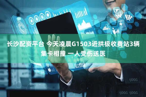 长沙配资平台 今天凌晨G1503近拱极收费站3辆集卡相撞 一人受伤送医