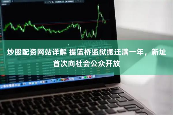 炒股配资网站详解 提篮桥监狱搬迁满一年，新址首次向社会公众开放
