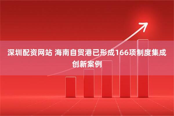 深圳配资网站 海南自贸港已形成166项制度集成创新案例