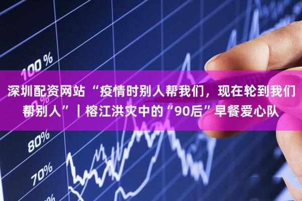深圳配资网站 “疫情时别人帮我们，现在轮到我们帮别人”｜榕江洪灾中的“90后”早餐爱心队