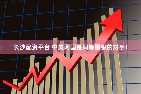 长沙配资平台 中美两国是同等量级的对手！