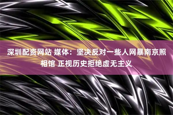 深圳配资网站 媒体：坚决反对一些人网暴南京照相馆 正视历史拒绝虚无主义
