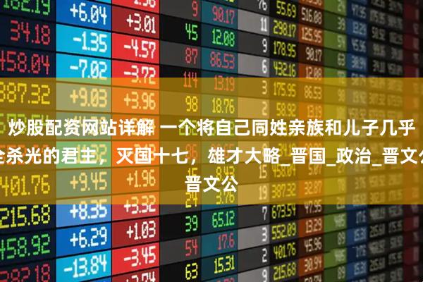 炒股配资网站详解 一个将自己同姓亲族和儿子几乎全杀光的君主，灭国十七，雄才大略_晋国_政治_晋文公