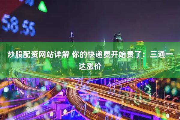炒股配资网站详解 你的快递费开始贵了：三通一达涨价
