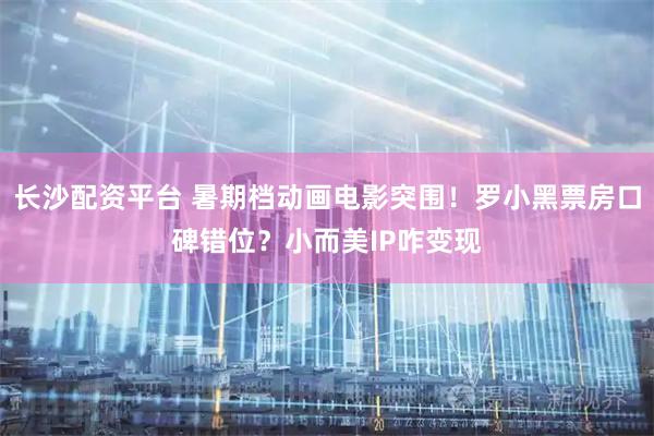 长沙配资平台 暑期档动画电影突围！罗小黑票房口碑错位？小而美IP咋变现
