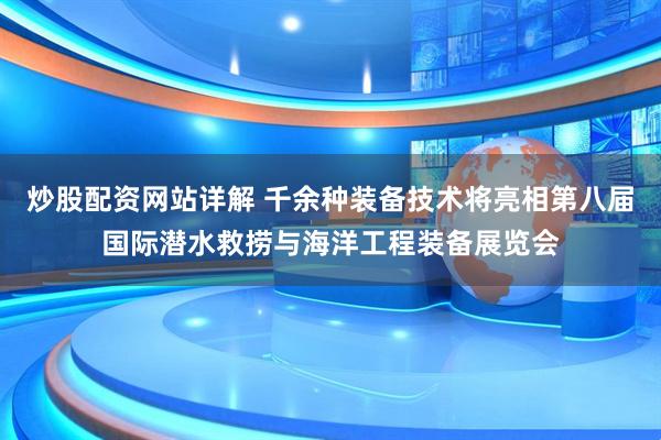 炒股配资网站详解 千余种装备技术将亮相第八届国际潜水救捞与海洋工程装备展览会
