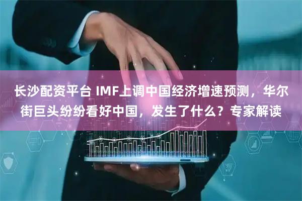长沙配资平台 IMF上调中国经济增速预测，华尔街巨头纷纷看好中国，发生了什么？专家解读