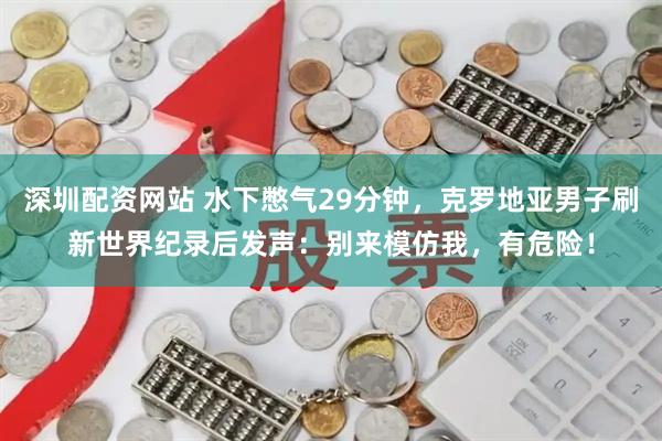 深圳配资网站 水下憋气29分钟，克罗地亚男子刷新世界纪录后发声：别来模仿我，有危险！