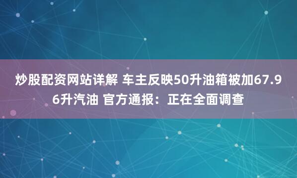 炒股配资网站详解 车主反映50升油箱被加67.96升汽油 官方通报：正在全面调查