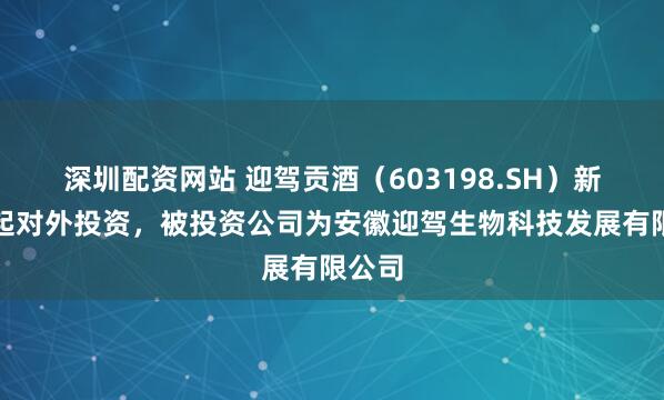 深圳配资网站 迎驾贡酒（603198.SH）新增一起对外投资，被投资公司为安徽迎驾生物科技发展有限公司