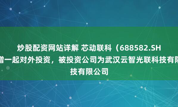 炒股配资网站详解 芯动联科（688582.SH）新增一起对外投资，被投资公司为武汉云智光联科技有限公司