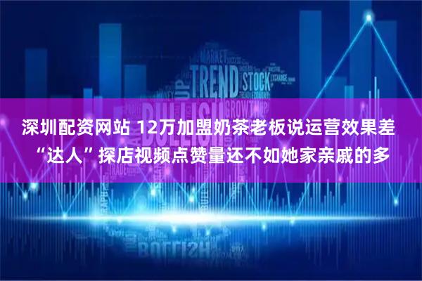 深圳配资网站 12万加盟奶茶老板说运营效果差 “达人”探店视频点赞量还不如她家亲戚的多