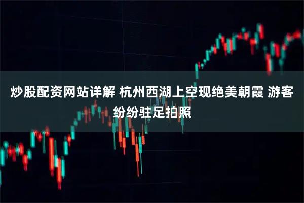 炒股配资网站详解 杭州西湖上空现绝美朝霞 游客纷纷驻足拍照