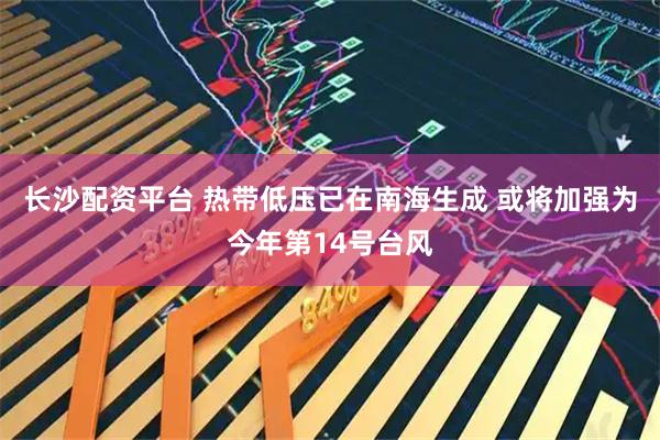 长沙配资平台 热带低压已在南海生成 或将加强为今年第14号台风