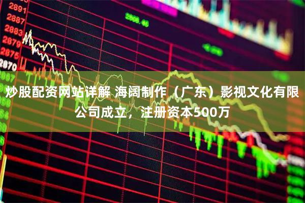炒股配资网站详解 海阔制作（广东）影视文化有限公司成立，注册资本500万