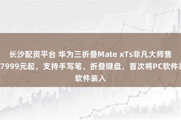 长沙配资平台 华为三折叠Mate xTs非凡大师售价17999元起，支持手写笔、折叠键盘，首次将PC软件装入