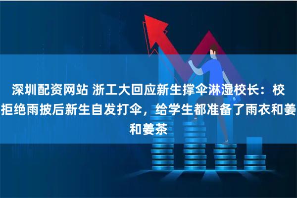 深圳配资网站 浙工大回应新生撑伞淋湿校长：校长拒绝雨披后新生自发打伞，给学生都准备了雨衣和姜茶