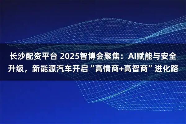 长沙配资平台 2025智博会聚焦：AI赋能与安全升级，新能源汽车开启“高情商+高智商”进化路