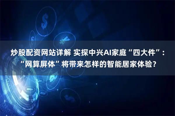 炒股配资网站详解 实探中兴AI家庭“四大件”：“网算屏体”将带来怎样的智能居家体验？