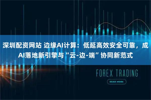 深圳配资网站 边缘AI计算：低延高效安全可靠，成AI落地新引擎与“云-边-端”协同新范式
