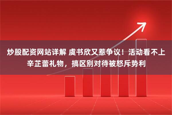 炒股配资网站详解 虞书欣又惹争议！活动看不上辛芷蕾礼物，搞区别对待被怒斥势利