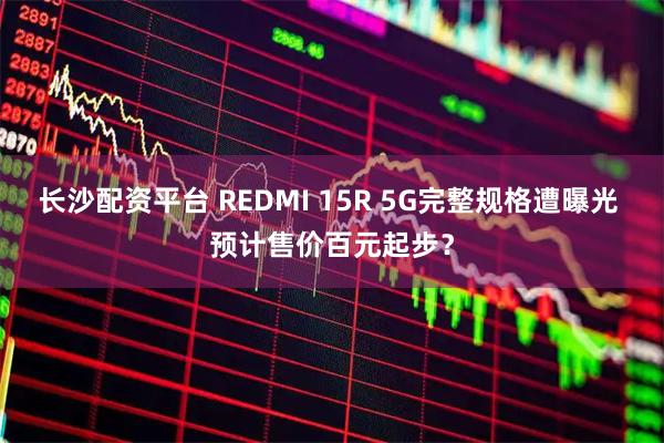 长沙配资平台 REDMI 15R 5G完整规格遭曝光 预计售价百元起步？