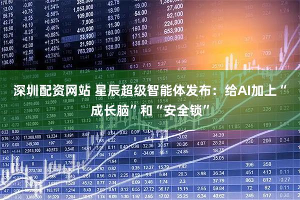 深圳配资网站 星辰超级智能体发布：给AI加上“成长脑”和“安全锁”