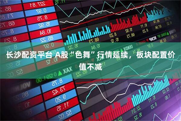 长沙配资平台 A股“色舞”行情延续，板块配置价值不减