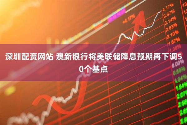 深圳配资网站 澳新银行将美联储降息预期再下调50个基点