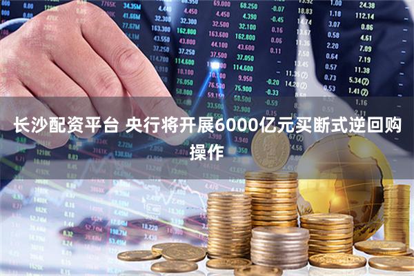 长沙配资平台 央行将开展6000亿元买断式逆回购操作