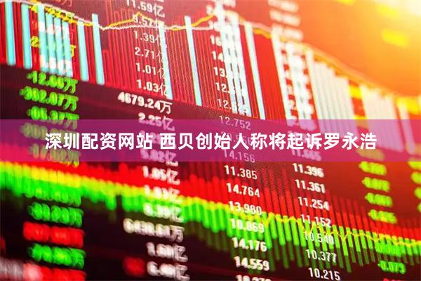 深圳配资网站 西贝创始人称将起诉罗永浩