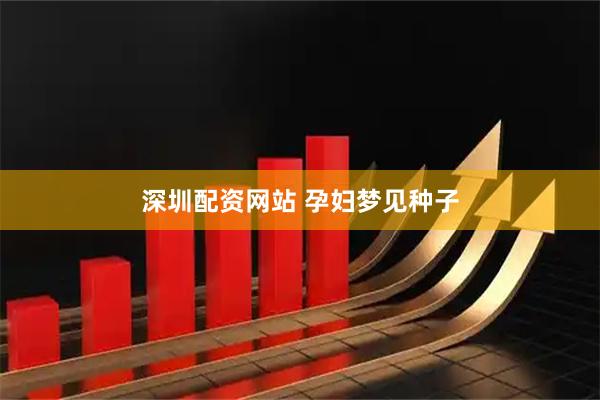 深圳配资网站 孕妇梦见种子