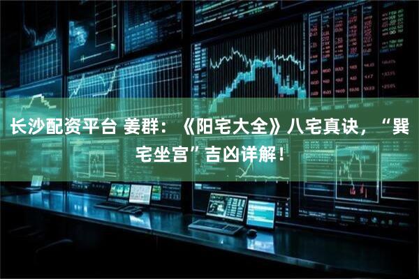 长沙配资平台 姜群：《阳宅大全》八宅真诀，“巽宅坐宫”吉凶详解！