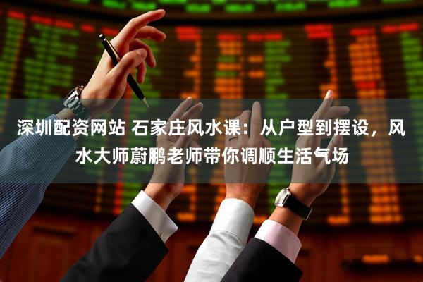 深圳配资网站 石家庄风水课：从户型到摆设，风水大师蔚鹏老师带你调顺生活气场