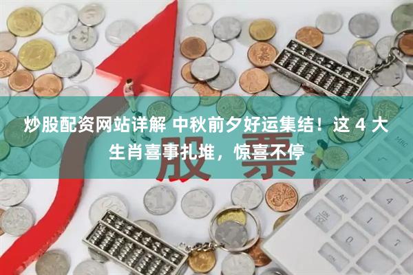 炒股配资网站详解 中秋前夕好运集结！这 4 大生肖喜事扎堆，惊喜不停