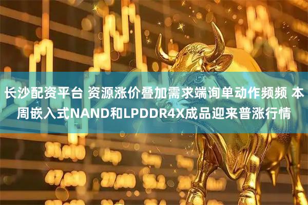 长沙配资平台 资源涨价叠加需求端询单动作频频 本周嵌入式NAND和LPDDR4X成品迎来普涨行情