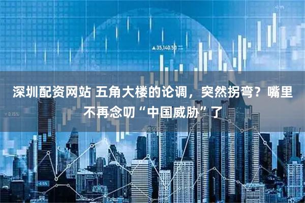 深圳配资网站 五角大楼的论调，突然拐弯？嘴里不再念叨“中国威胁”了