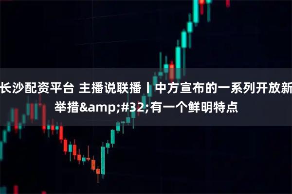 长沙配资平台 主播说联播丨中方宣布的一系列开放新举措 有一个鲜明特点