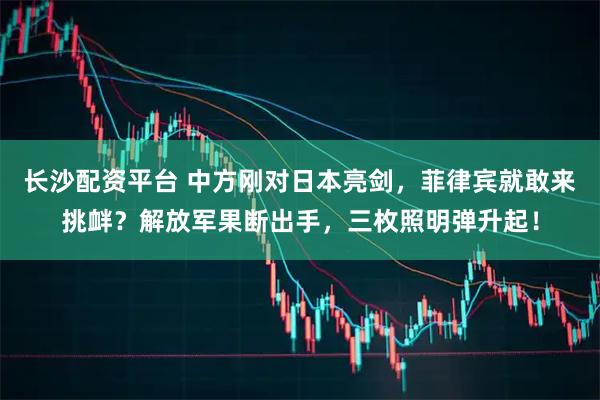 长沙配资平台 中方刚对日本亮剑，菲律宾就敢来挑衅？解放军果断出手，三枚照明弹升起！