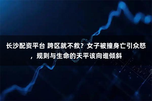 长沙配资平台 跨区就不救？女子被撞身亡引众怒，规则与生命的天平该向谁倾斜