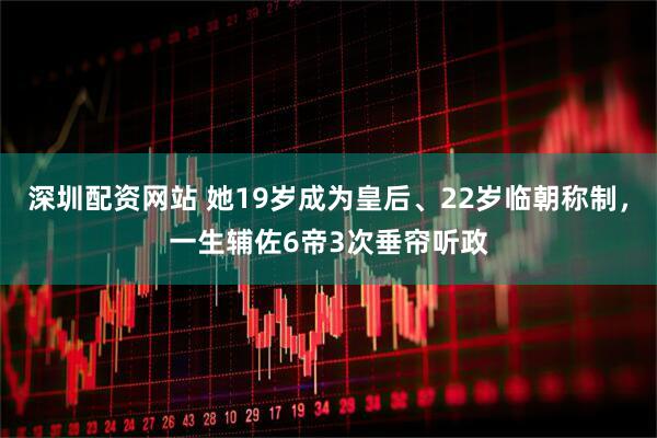 深圳配资网站 她19岁成为皇后、22岁临朝称制，一生辅佐6帝3次垂帘听政