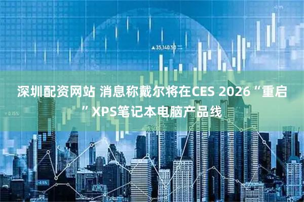 深圳配资网站 消息称戴尔将在CES 2026“重启”XPS笔记本电脑产品线